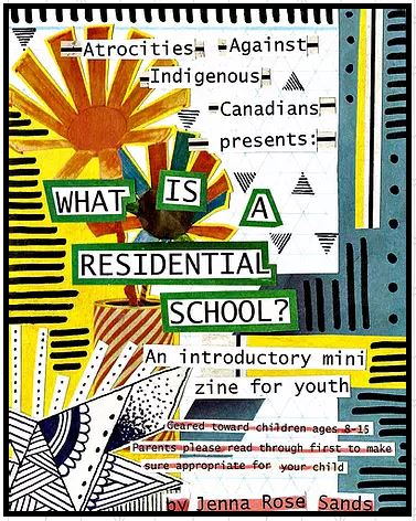 Colourful patterned background overlaid with the text "Atrocities Against Indigenous Canadians presents: What Is A Residential School? An introductory mini zine for youth, geared toward children ages 8-15. Parents please read through first to make sure appropriate for your child. by Jenna Rose Sands"